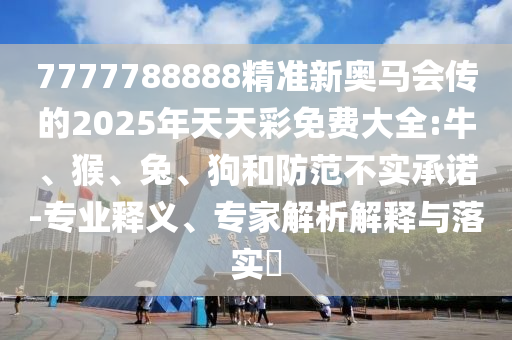 7777788888精准新奥马会传的2025年天天彩免费大全:牛、猴、兔、狗和防范不实承诺-专业释义、专家解析解释与落实​