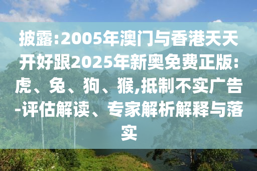 披露:2005年澳门与香港天天开好跟2025年新奥免费正版:虎、兔、狗、猴,抵制不实广告-评估解读、专家解析解释与落实